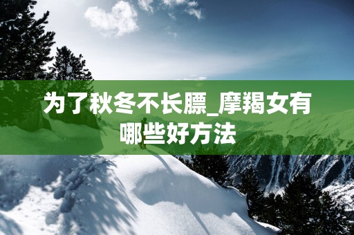 为了秋冬不长膘_摩羯女有哪些好方法