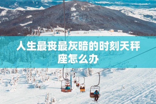 人生最丧最灰暗的时刻天秤座怎么办