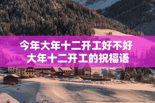 今年大年十二开工好不好 大年十二开工的祝福语