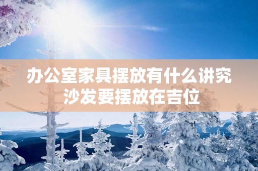 办公室家具摆放有什么讲究 沙发要摆放在吉位