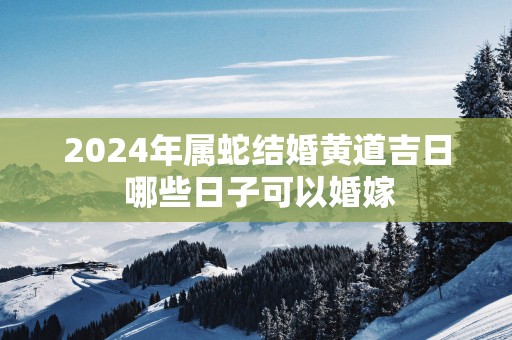 2025年属蛇结婚黄道吉日 哪些日子可以婚嫁