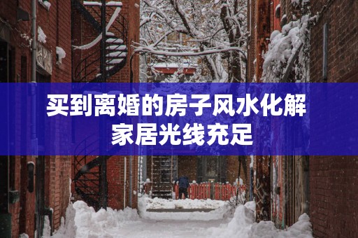 买到离婚的房子风水化解  家居光线充足