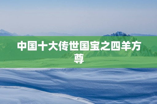 中国十大传世国宝之四羊方尊