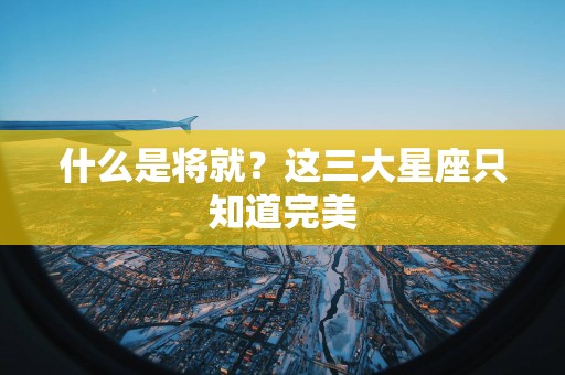 什么是将就？这三大星座只知道完美