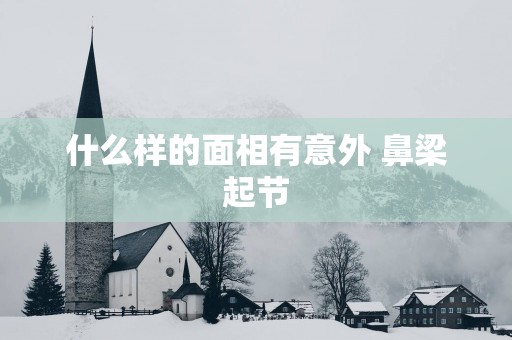 什么样的面相有意外 鼻梁起节