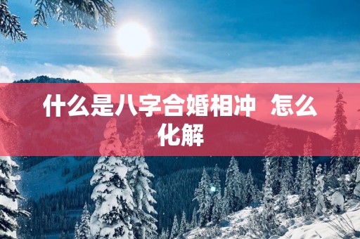 什么是八字合婚相冲  怎么化解