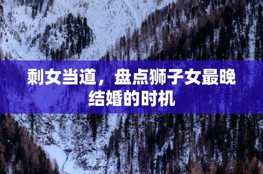 剩女当道，盘点狮子女最晚结婚的时机