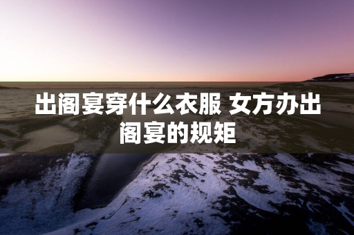 出阁宴穿什么衣服 女方办出阁宴的规矩
