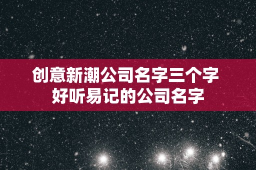 创意新潮公司名字三个字 好听易记的公司名字