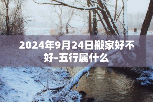 2025年9月24日搬家好不好-五行属什么