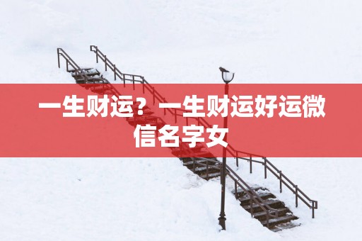 一生财运？一生财运好运微信名字女