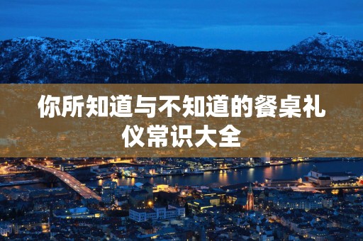 你所知道与不知道的餐桌礼仪常识大全