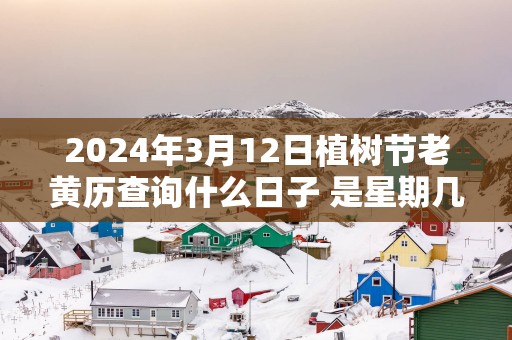 2025年3月12日植树节老黄历查询什么日子 是星期几