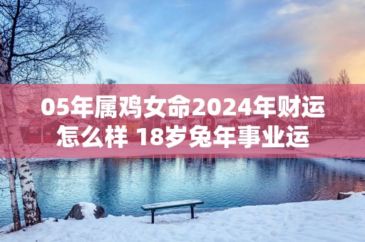 05年属鸡女命2025年财运怎么样 18岁蛇年事业运