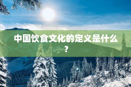 中国饮食文化的定义是什么？