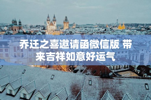 乔迁之喜邀请函微信版 带来吉祥如意好运气