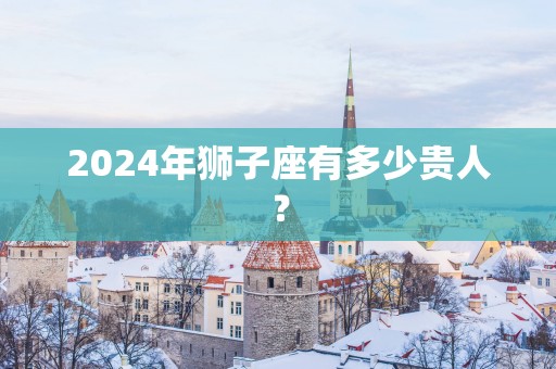 2025年狮子座有多少贵人？