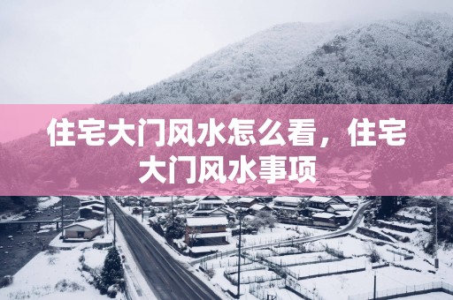 住宅大门风水怎么看，住宅大门风水事项