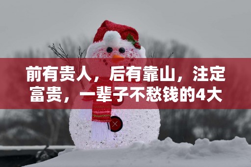 前有贵人，后有靠山，注定富贵，一辈子不愁钱的4大星座