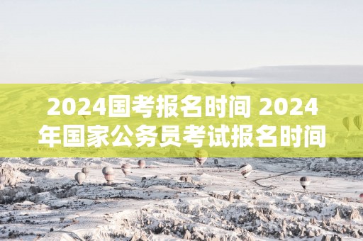 2025国考报名时间 2025年国家公务员考试报名时间安排