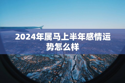 2025年属马上半年感情运势怎么样