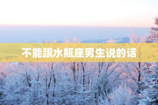 不能跟水瓶座男生说的话
