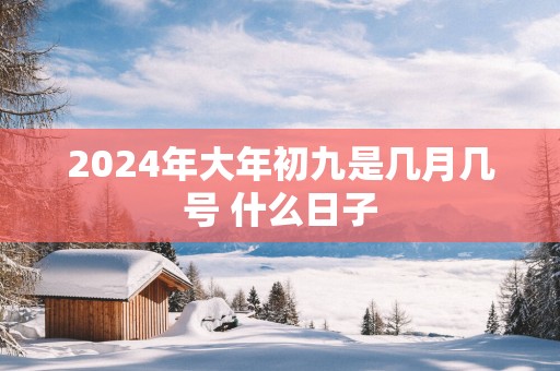 2025年大年初九是几月几号 什么日子