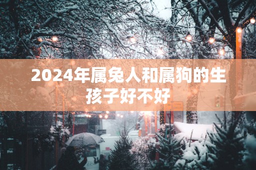 2025年属兔人和属狗的生孩子好不好