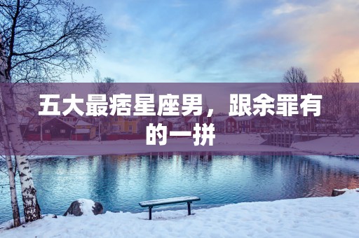 五大最痞星座男，跟余罪有的一拼