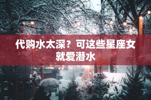 代购水太深？可这些星座女就爱潜水