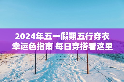 2025年五一假期五行穿衣幸运色指南 每日穿搭看这里！