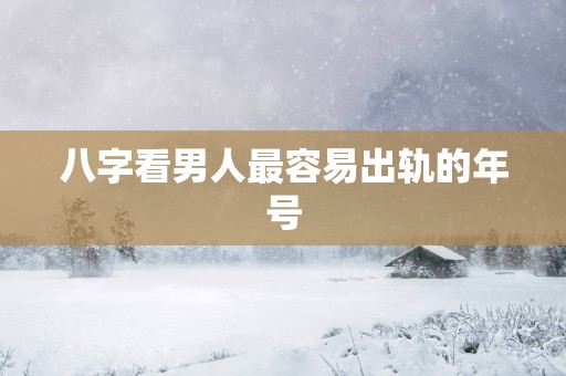 八字看男人最容易出轨的年号