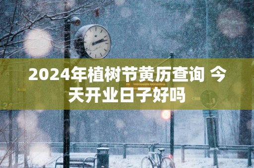 2025年植树节黄历查询 今天开业日子好吗