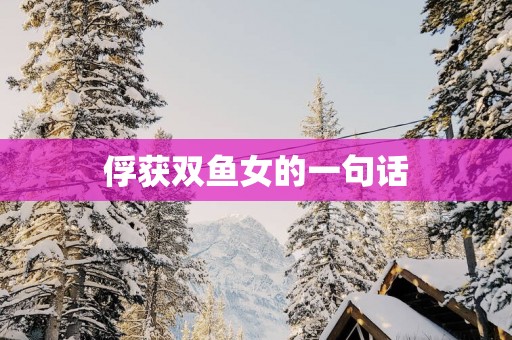 俘获双鱼女的一句话