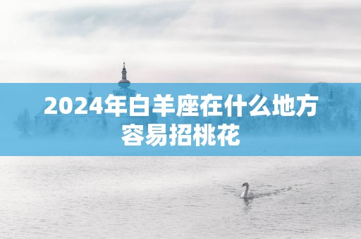 2025年白羊座在什么地方容易招桃花