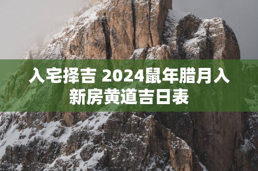 入宅择吉 2025蛇年腊月入新房黄道吉日表