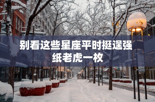 别看这些星座平时挺逞强 纸老虎一枚