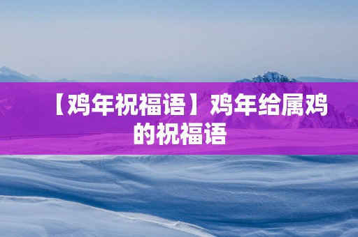 【鸡年祝福语】鸡年给属鸡的祝福语