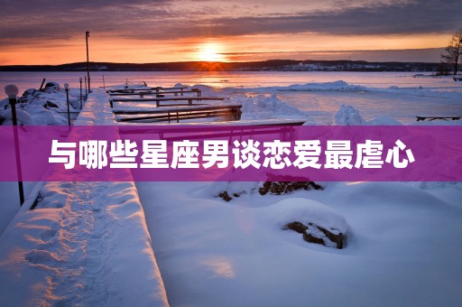 与哪些星座男谈恋爱最虐心