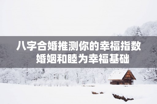 八字合婚推测你的幸福指数   婚姻和睦为幸福基础
