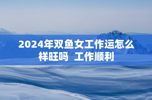 2025年双鱼女工作运怎么样旺吗  工作顺利