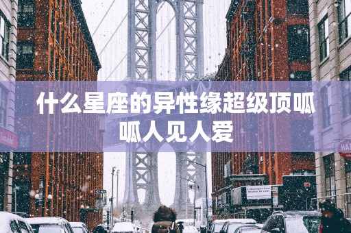 什么星座的异性缘超级顶呱呱人见人爱