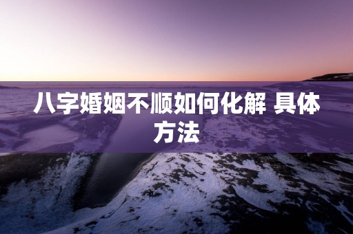 八字婚姻不顺如何化解 具体方法