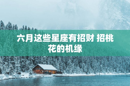 六月这些星座有招财 招桃花的机缘