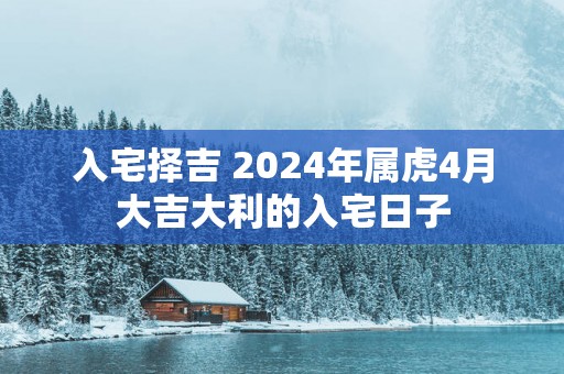 入宅择吉 2025年属虎4月大吉大利的入宅日子