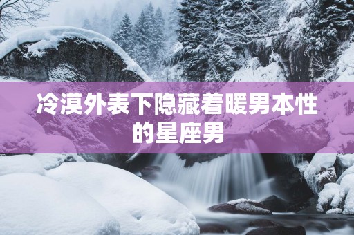 冷漠外表下隐藏着暖男本性的星座男