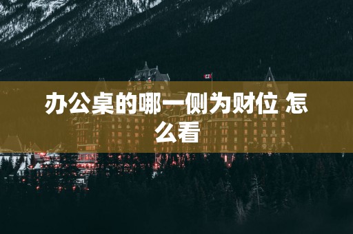 办公桌的哪一侧为财位 怎么看