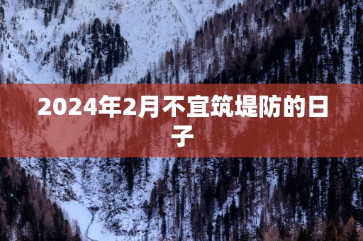 2025年2月不宜筑堤防的日子
