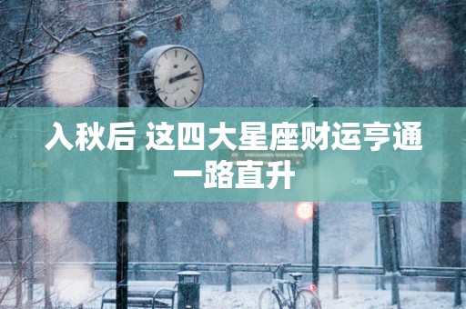 入秋后 这四大星座财运亨通一路直升