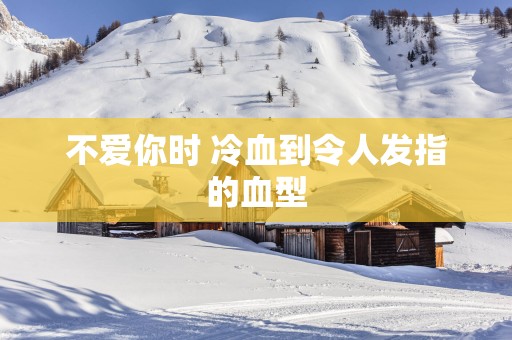 不爱你时 冷血到令人发指的血型